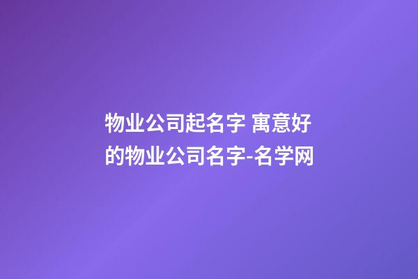 物业公司起名字 寓意好的物业公司名字-名学网-第1张-公司起名-玄机派